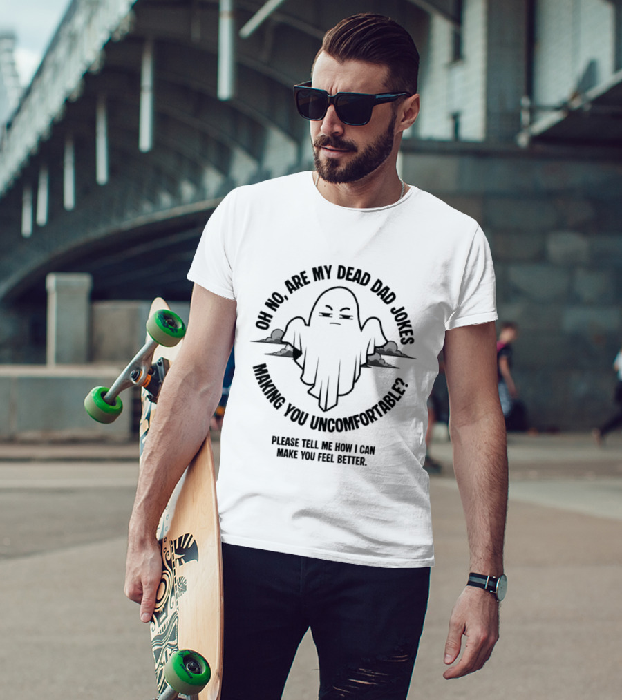 Oh No Are My Dead Dad Jokes Making You Uncomfortable Ghost Please Tell Me What Can Make You Feel Better T-Shirt