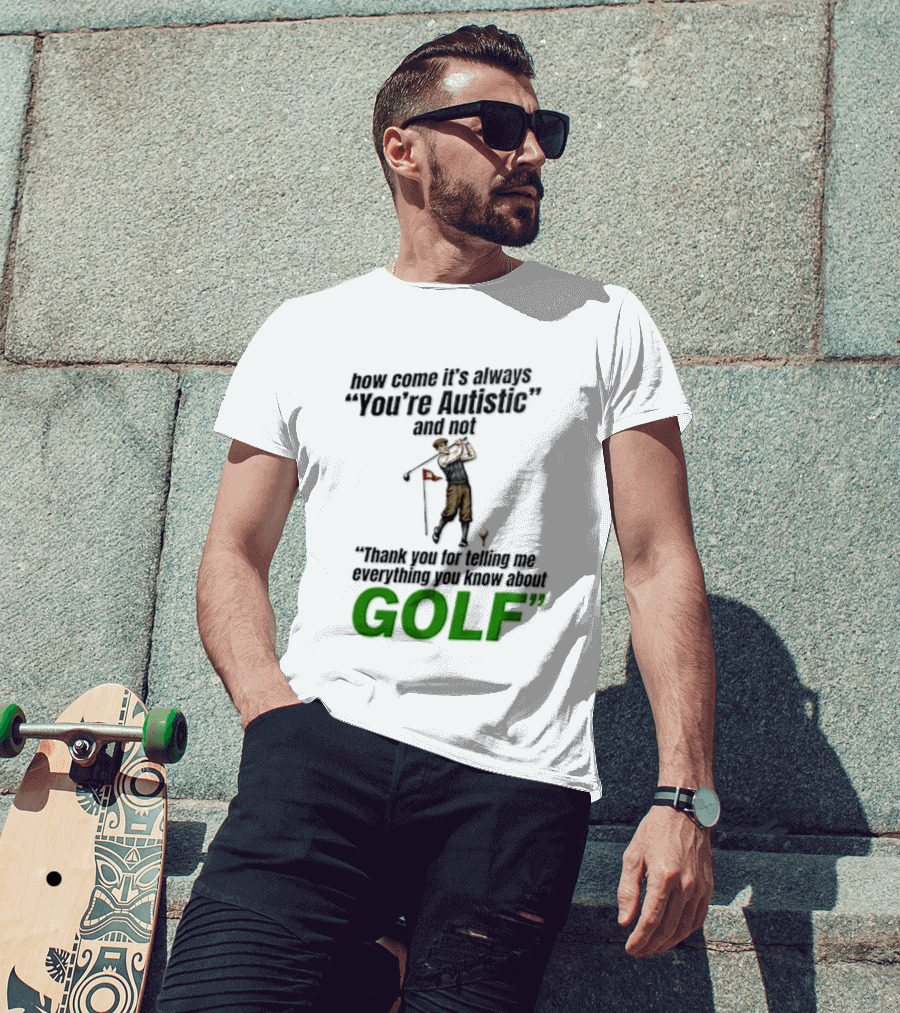 How Come It's Always You're Autistic And Not Thank You For Telling Me Everything You Know About Golf T-Shirt