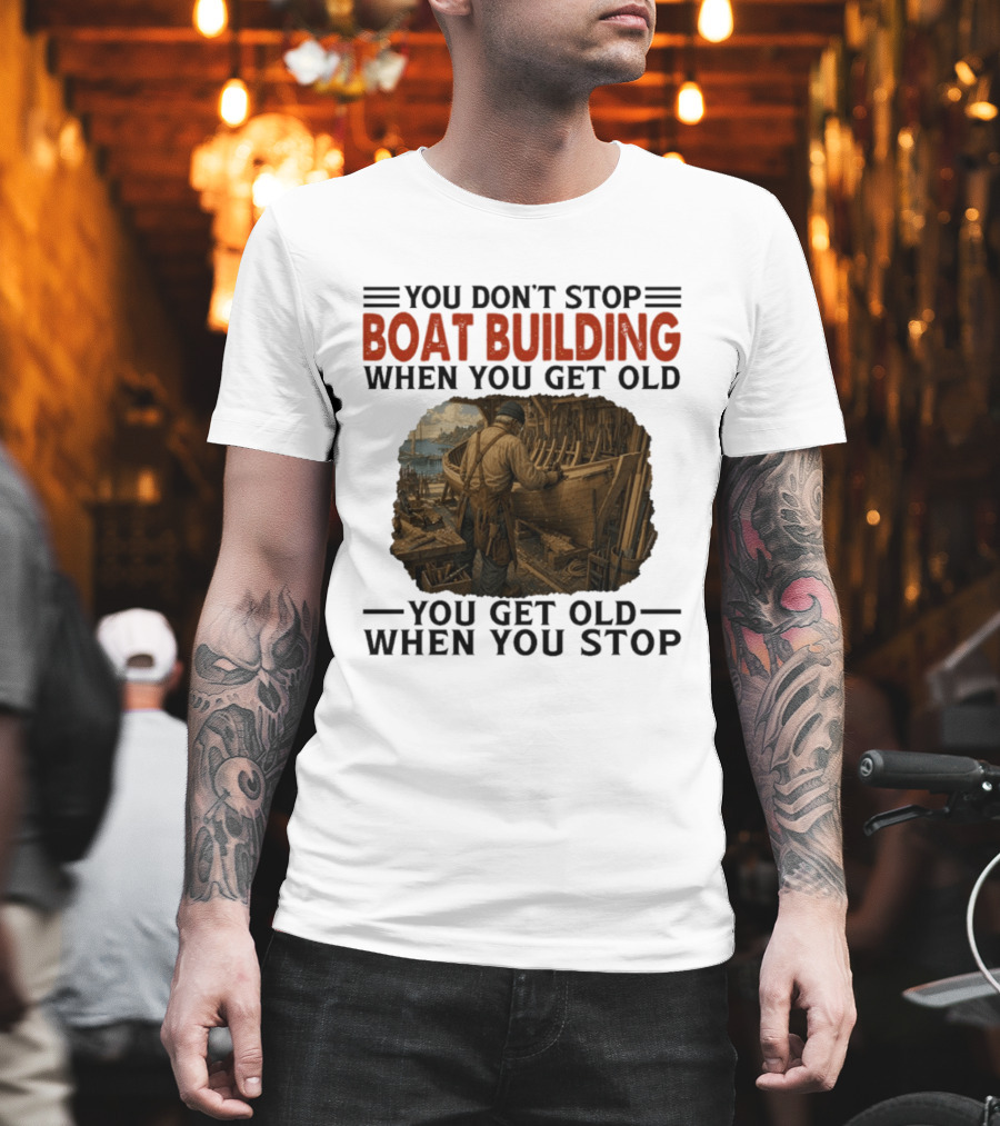 You Don't Stop Boat Building When You Get Old You Get Old When You Stop Boatworker Artistry T-Shirt