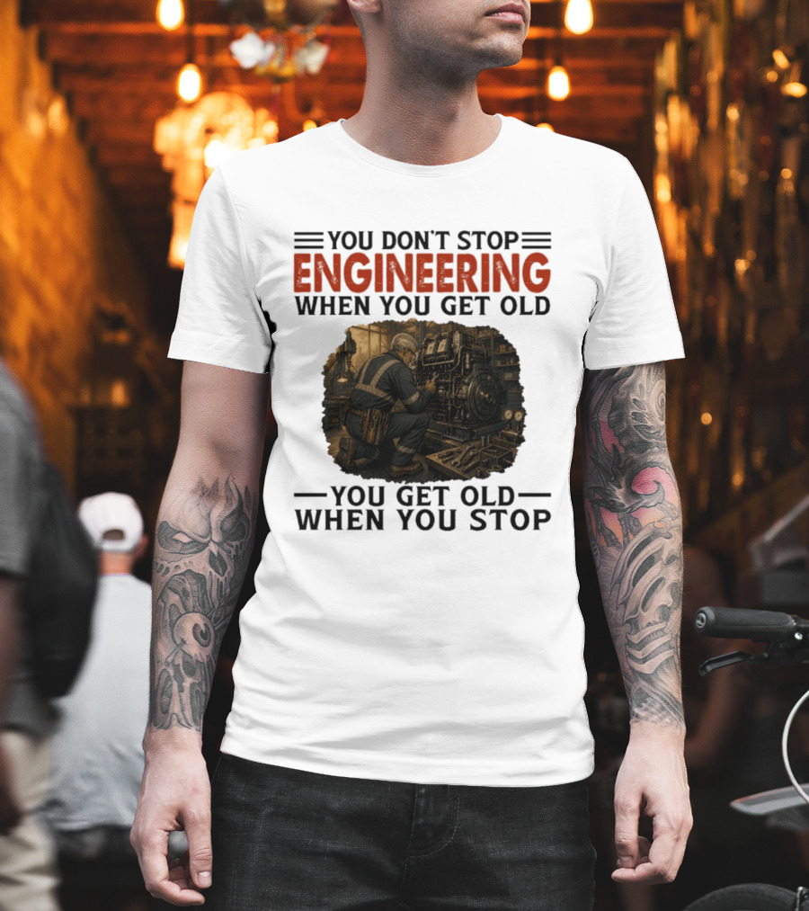 You Don't Stop Engineering When You Get Old You Get Old When You Stop Mechanic Working On Engine T-Shirt
