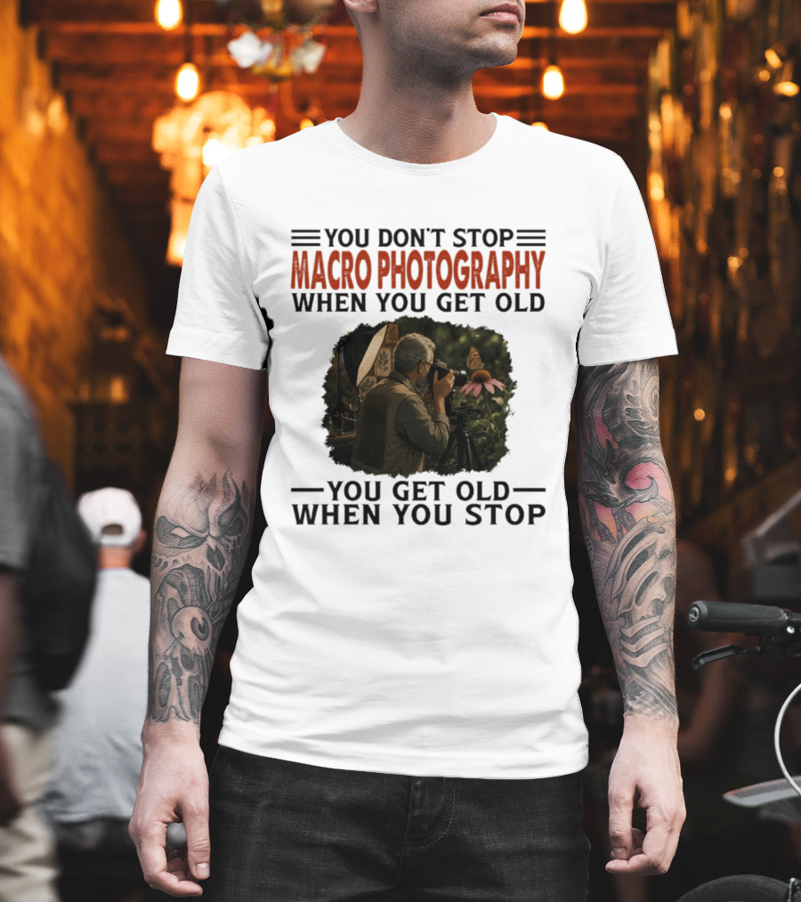 You Don't Stop Macro Photography Get Old When You Stop Featuring Photographer At Work T-Shirt