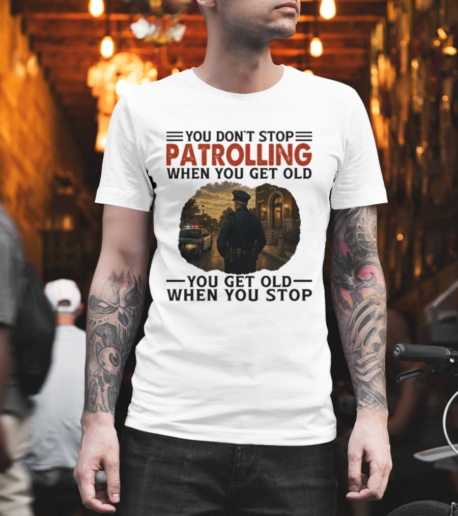 You Don't Stop Patrolling When You Get Old You Get Old When You Stop Police Officer T-Shirt