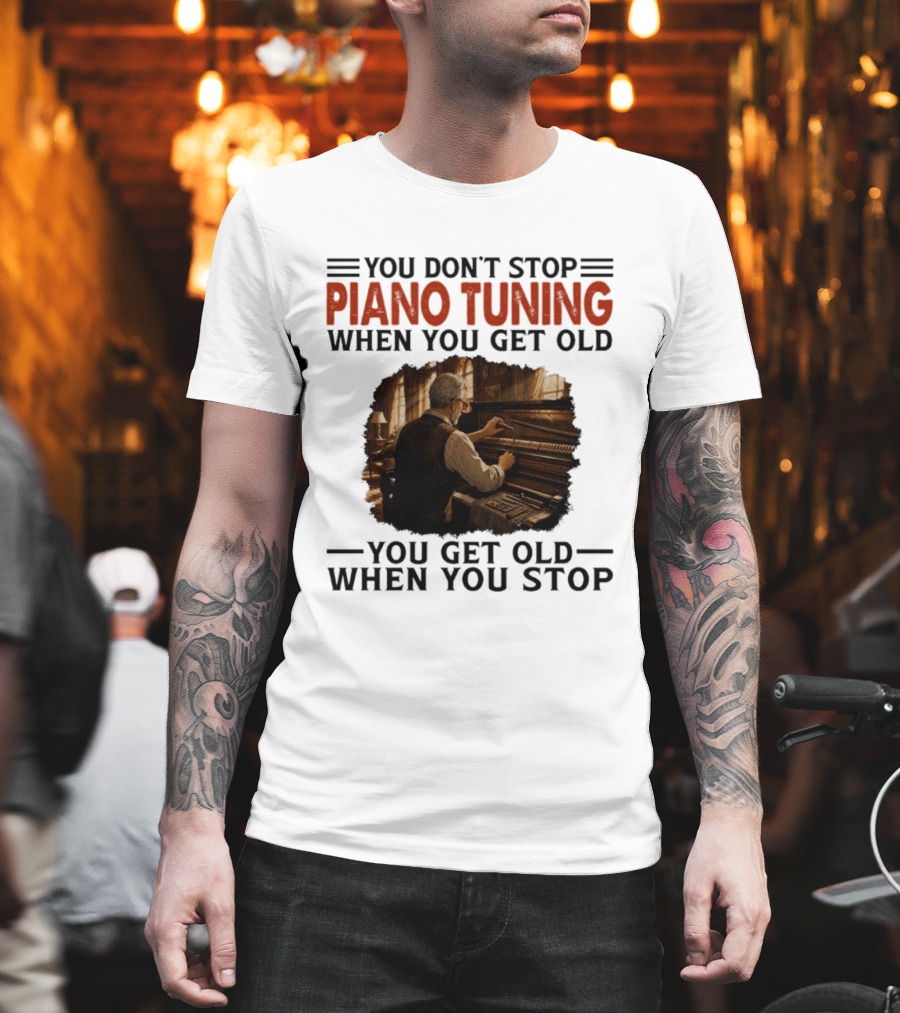 You Don't Stop Piano Tuning When You Get Old You Get Old When You Stop T-Shirt
