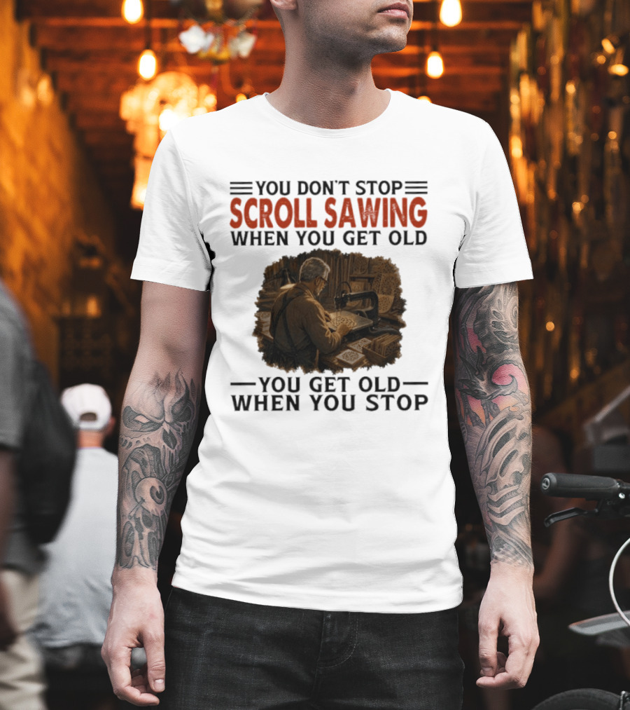 You Don't Stop Scroll Sawing When You Get Old You Get Old When You Stop Woodworker T-Shirt