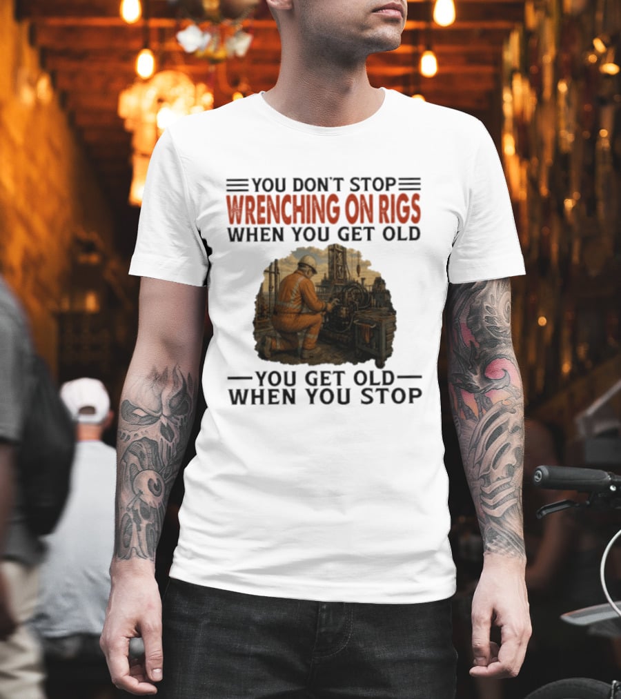 You Don't Stop Wrenching On Rigs When You Get Old You Get Old When You Stop Worker Oilfield T-Shirt
