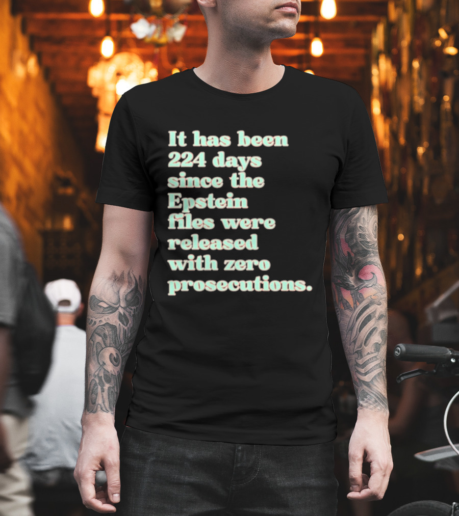 It Has Been 224 Days Since The Epstein Files Were Released With Zero Prosecutions T-Shirt