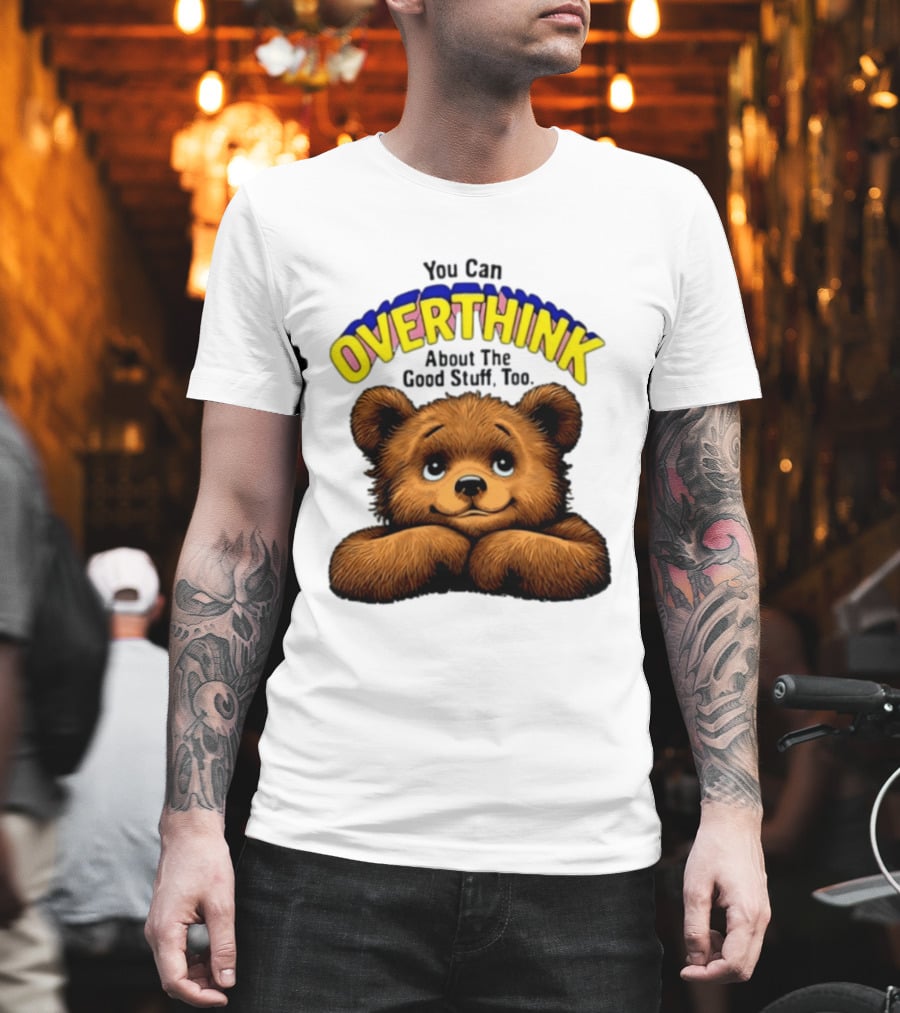 You Can Overthink About The Good Stuff Too Teddy Bear T-Shirt