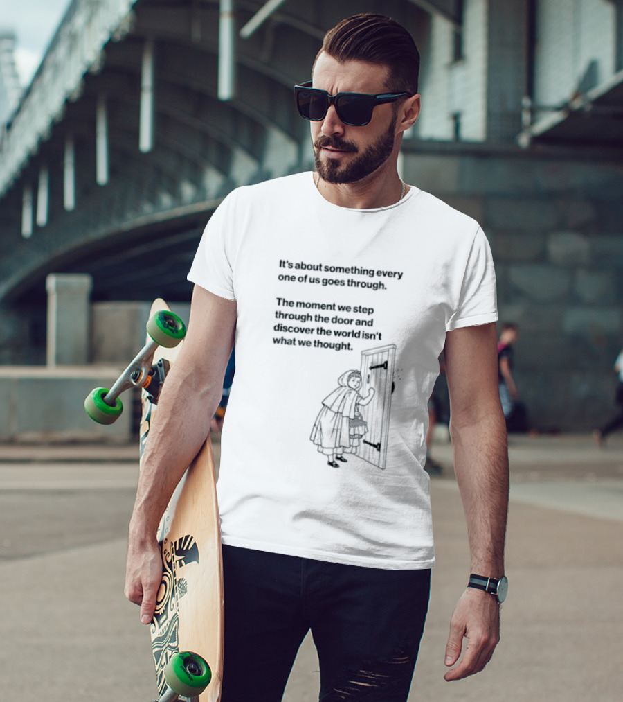 It Is About Something Every One Of Us Goes Through The Moment We Step Through The Door And Discover The World Isn't What We Thought T-Shirt