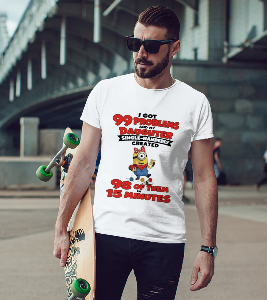 Minions I Got 99 Problems Daughter Single Handedly Created 98 In 15 Minutes T-Shirt