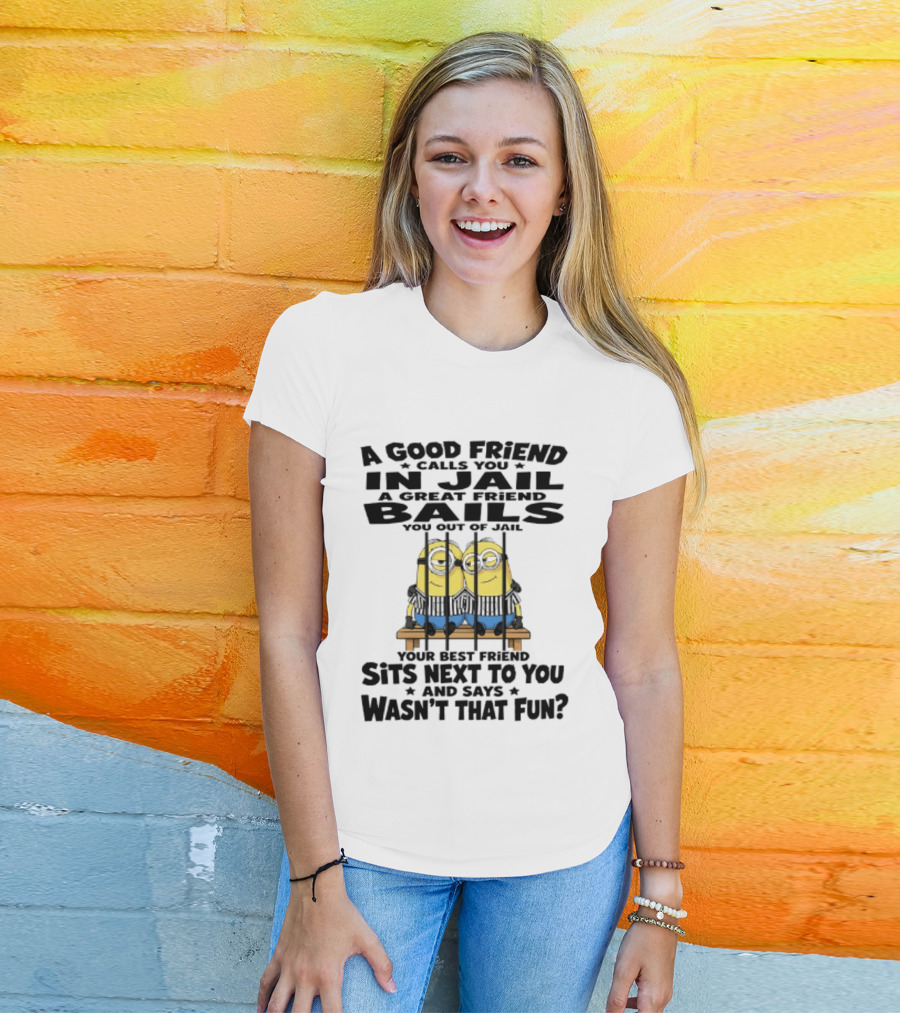 A Good Friend Calls You In Jail A Great Friend Bails You Out Of Jail Your Best Friend Sits Next To You And Says Wasn't That Fun Minions Shot T-Shirt