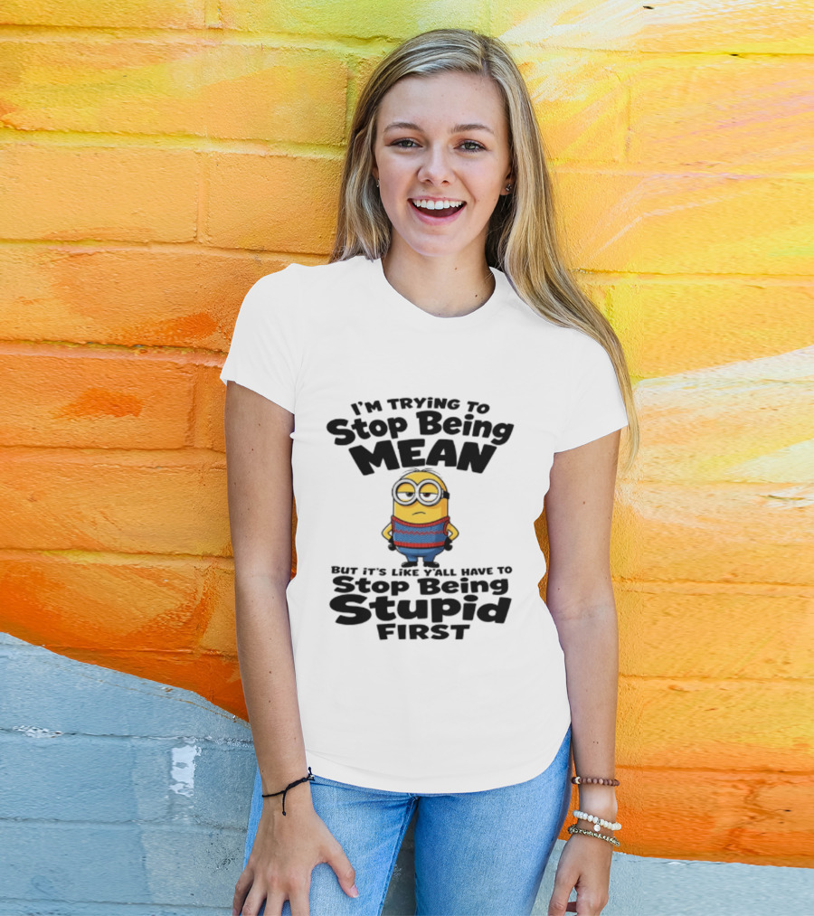 Minions I'm Trying To Stop Being Mean Stop Being Stupid First T-Shirt