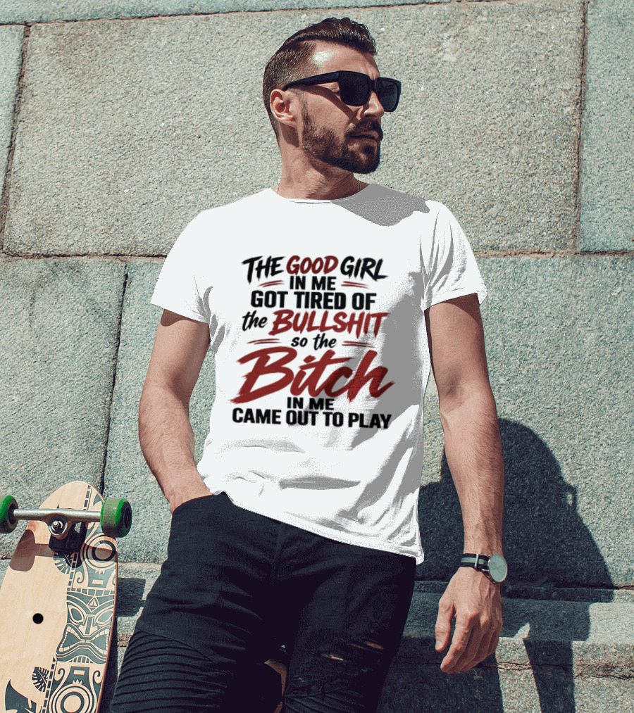 The Good Girl In Me Got Tired Of The Bullshit So The Bitch In Me Came Out To Play T-Shirt