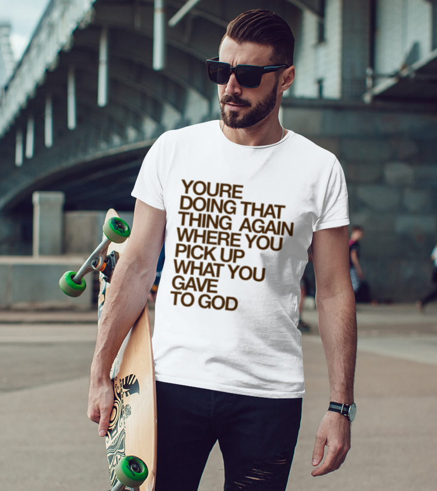 You're Doing That Thing Again Where You Pick Up What You Gave To God T-Shirt