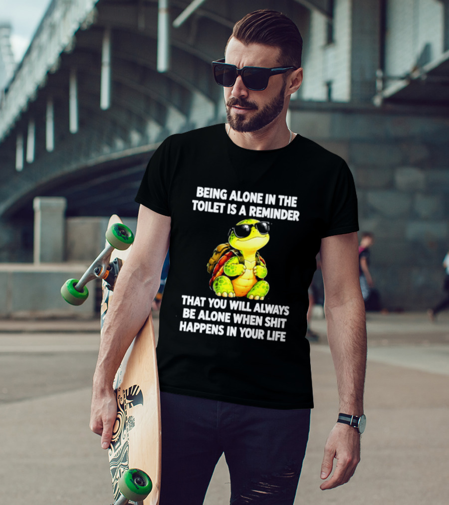 Being Alone In The Toilet Is A Reminder That You Will Always Be Alone When Shit Happens In Your Life Turtle T-Shirt