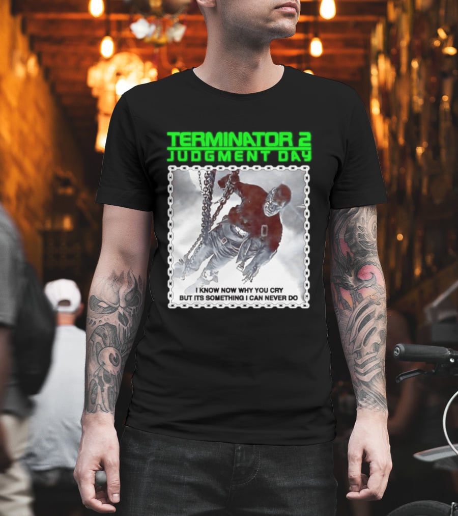 Terminator 2 Judgment Day I Know Now Why You Cry But It Is Something I Can Never Do Iconic Movie T-Shirt