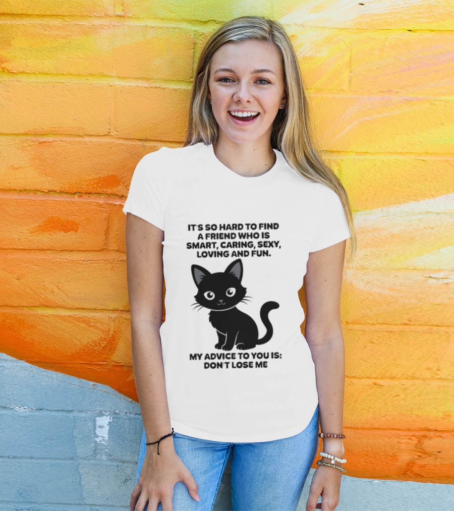 Black Cat It's So Hard To Find A Friend Who Is Smart Caring Sexy Loving And Fun My Advice To You Is Don't Lose Me T-Shirt