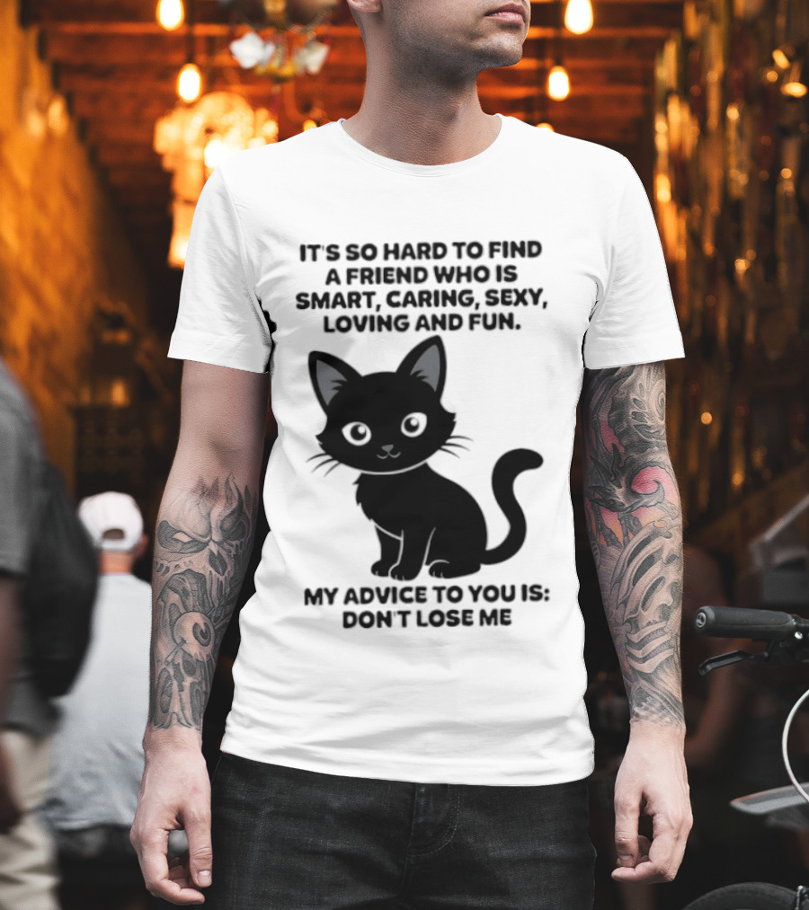 Black Cat It's So Hard To Find A Friend Who Is Smart Caring Sexy Loving And Fun My Advice To You Is Don't Lose Me T-Shirt