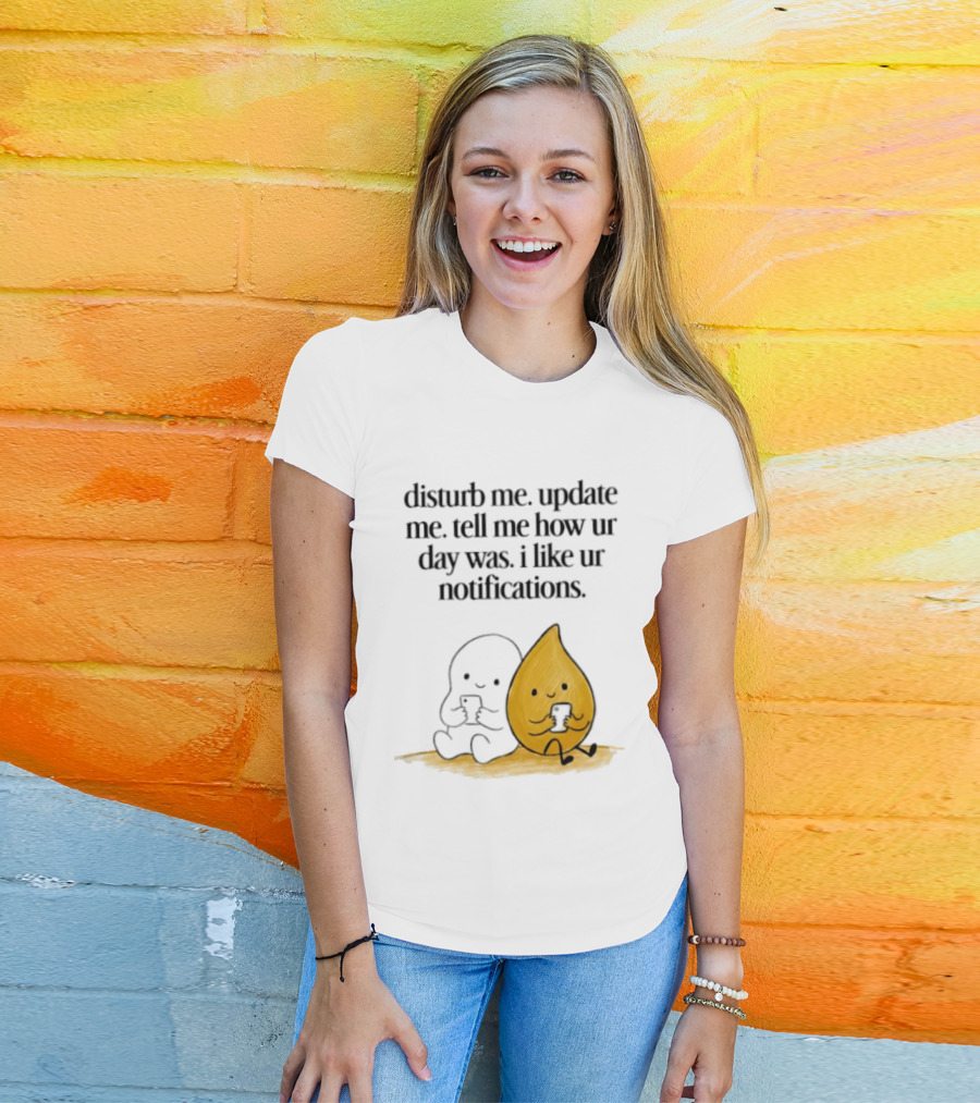 Disturb Me Update Me Tell Me How Ur Day Was I Like Ur Notifications Cute Characters T-Shirt