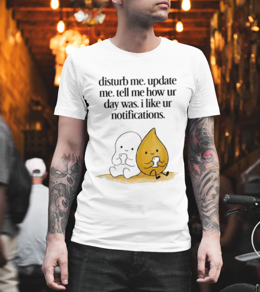 Disturb Me Update Me Tell Me How Ur Day Was I Like Ur Notifications Cute Characters T-Shirt