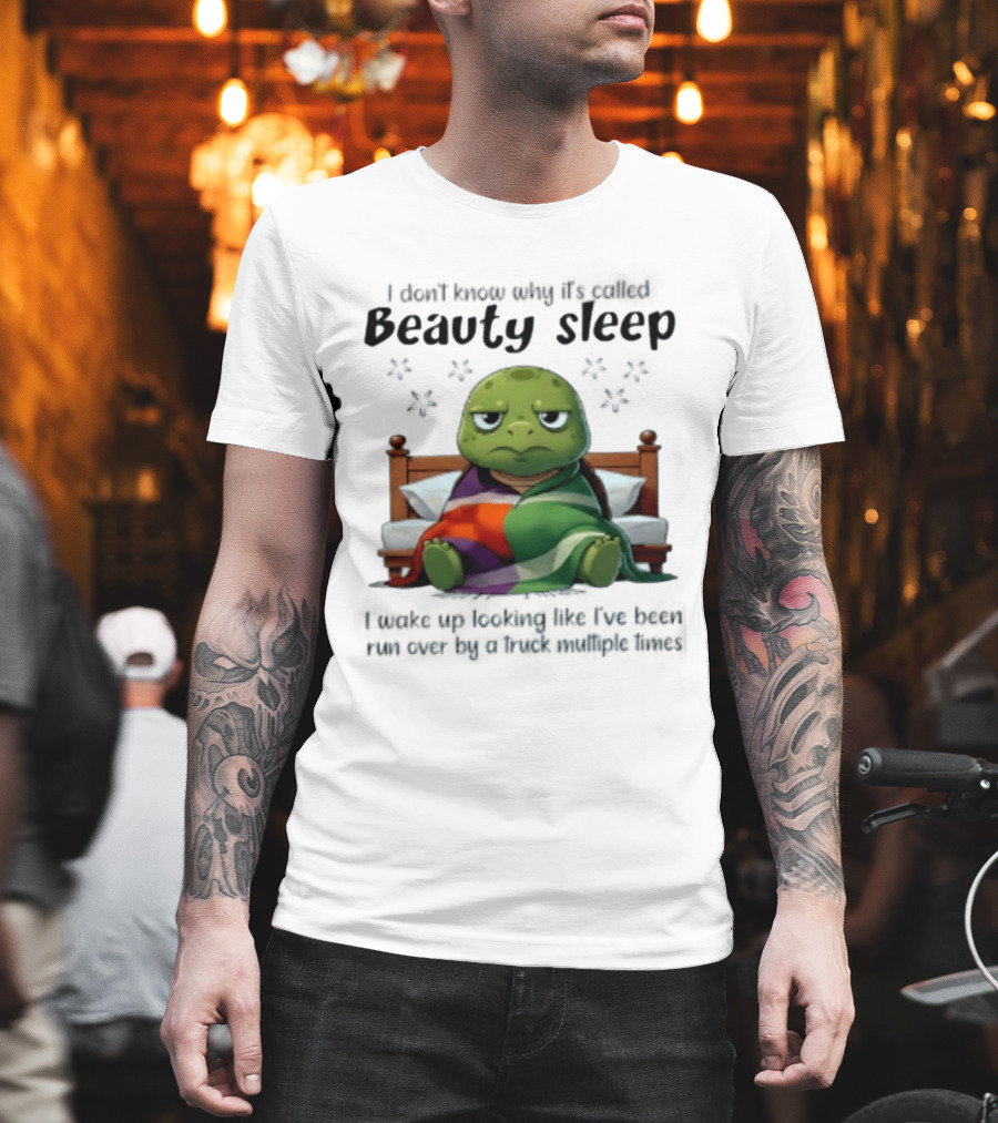 I Don't Know Why It's Called Beauty Sleep Turtle Bed I Wake Up Looking Like I've Been Run Over T-Shirt