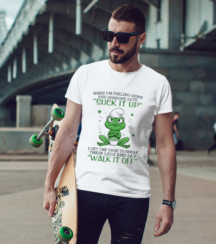 When I Am Feeling Down And Someone Says Suck It Up I Get The Urge To Break Their Legs And Say Walk It Off T-Shirt