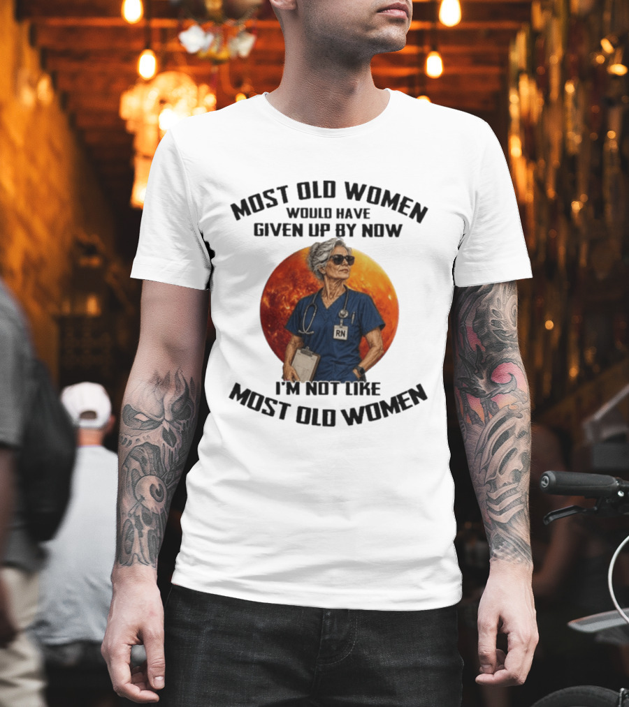 Most Old Women Would Have Given Up By Now I'm Not Like Most Old Women RN T-Shirt