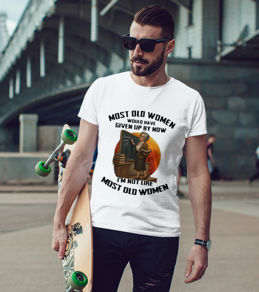 Most Old Women Would Have Given Up By Now I'm Not Like Most Old Women Knowledge Changes Lives T-Shirt