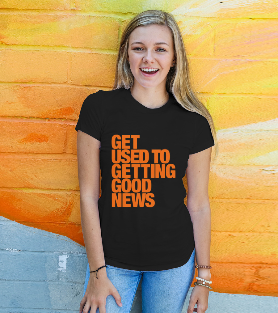Get Used To Getting Good News T-Shirt