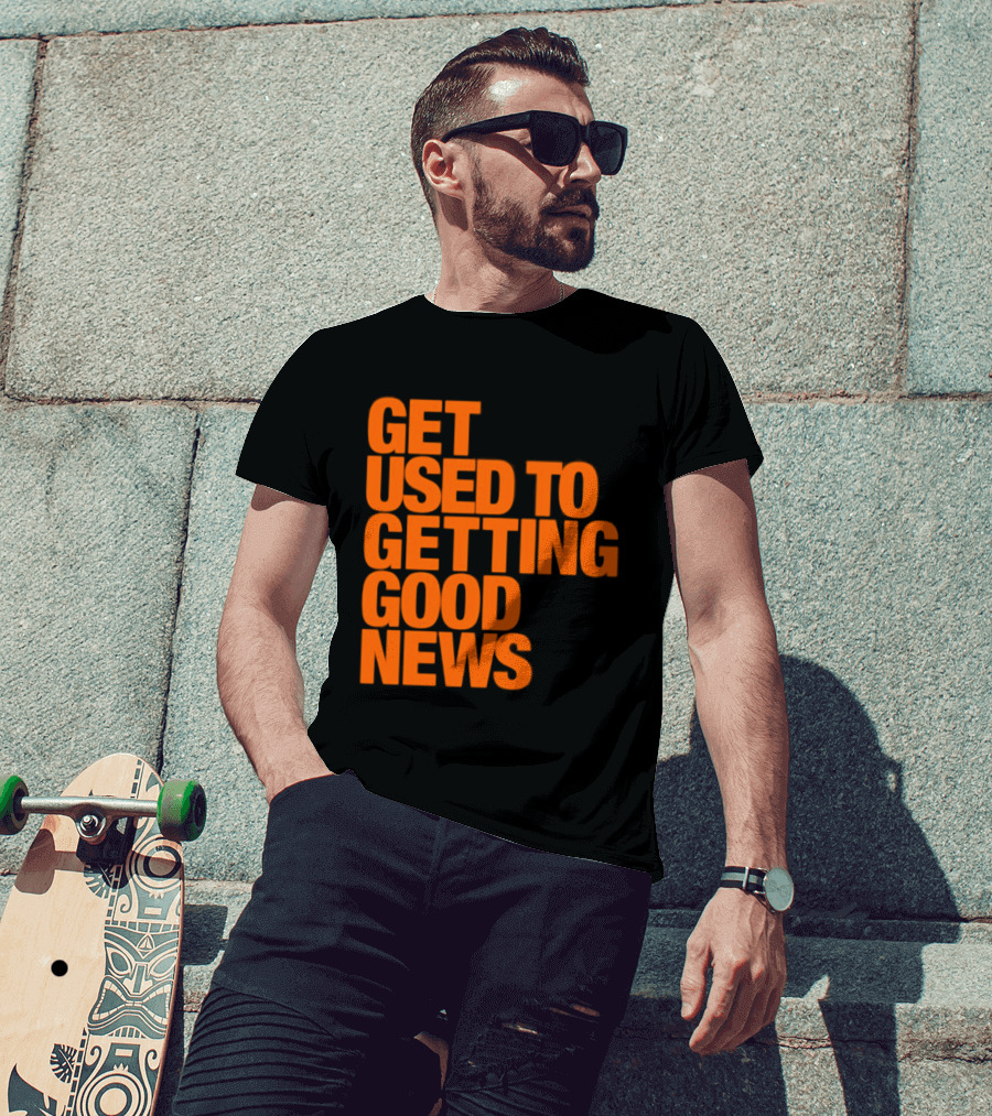 Get Used To Getting Good News T-Shirt