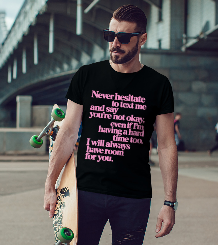 Never Hesitate To Text Me And Say You're Not Okay Even If I'm Having A Hard Time Too I Will Always Have Room For You T-Shirt