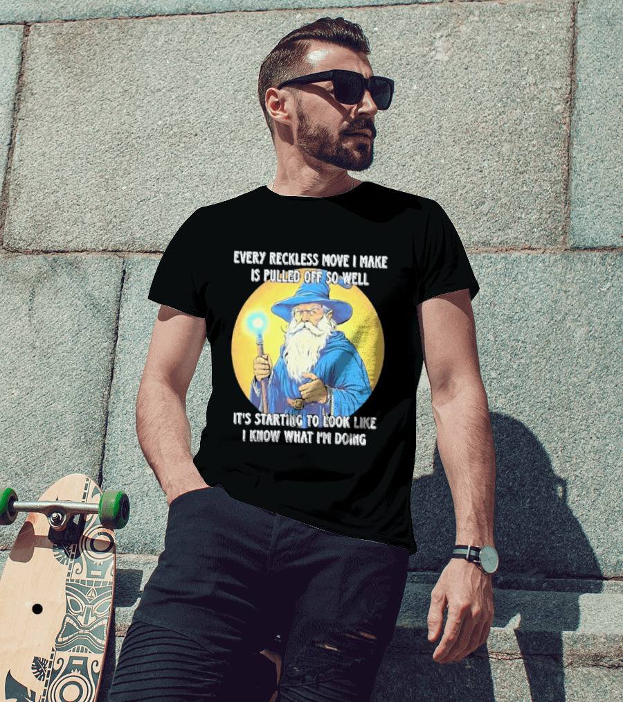 Every Reckless Move I Make Is Pulled Off So Well Wizard It's Starting To Look Like I Know What I'm Doing T-Shirt
