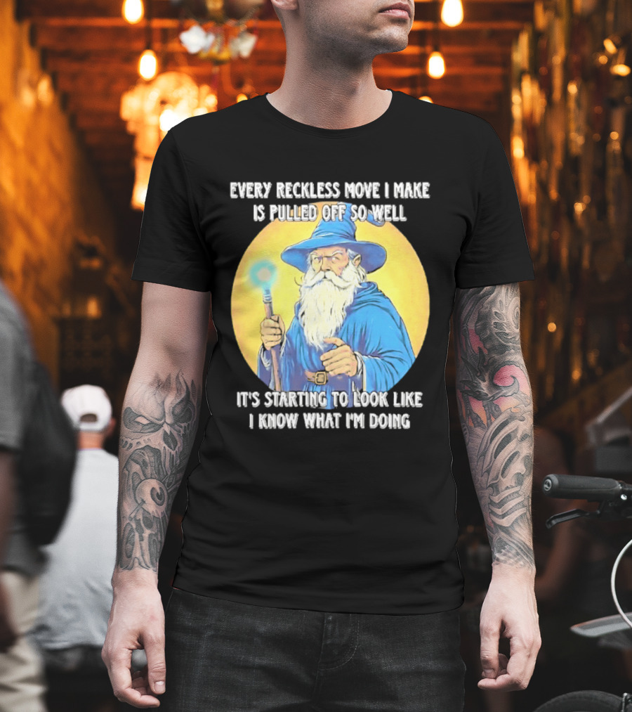 Every Reckless Move I Make Is Pulled Off So Well Wizard It's Starting To Look Like I Know What I'm Doing T-Shirt