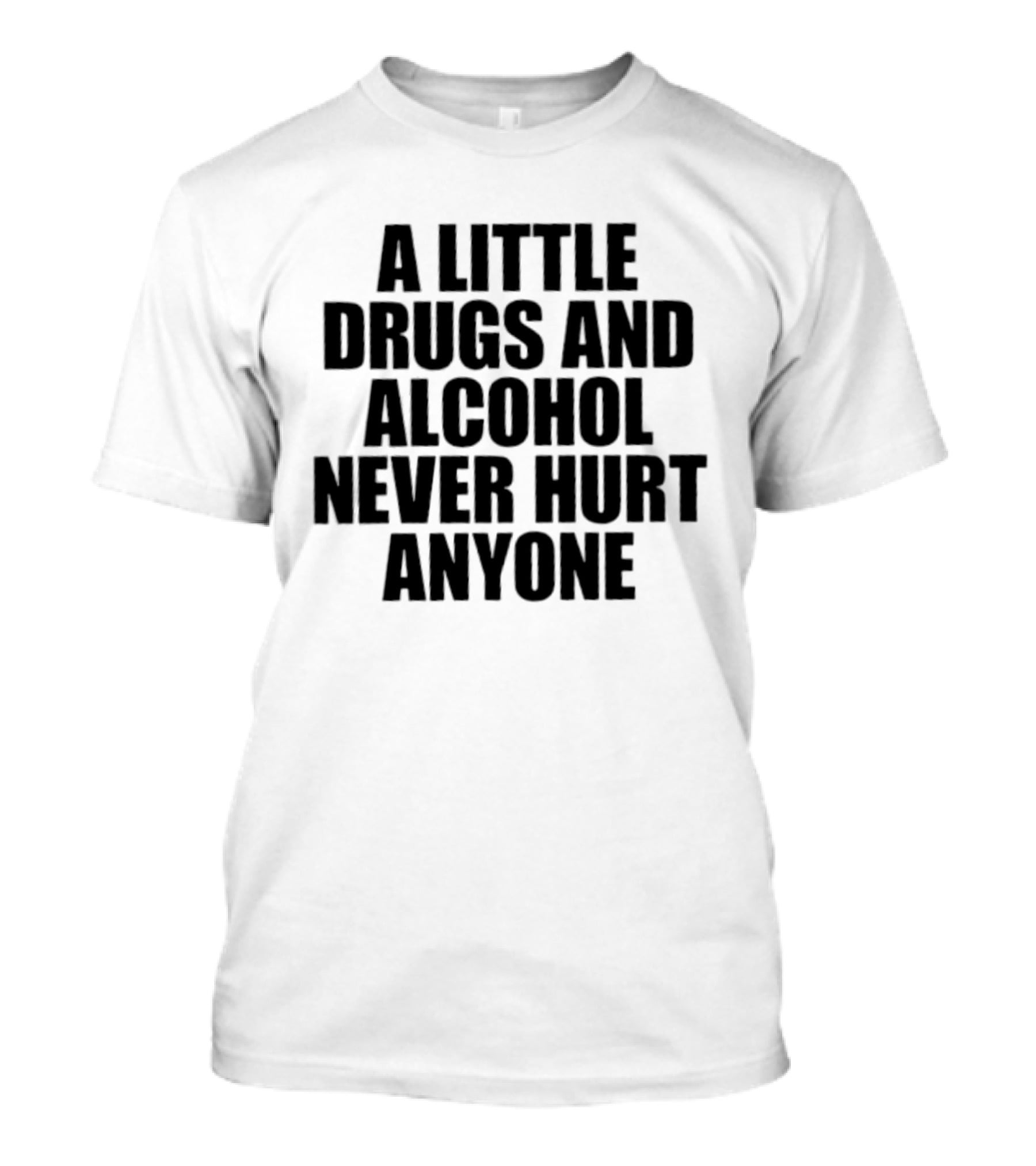 A Little Drugs And Alcohol Never Hurt Anyone T-Shirt