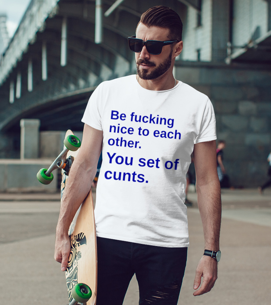 Be Fucking Nice To Each Other You Set Of Cunts T-Shirt