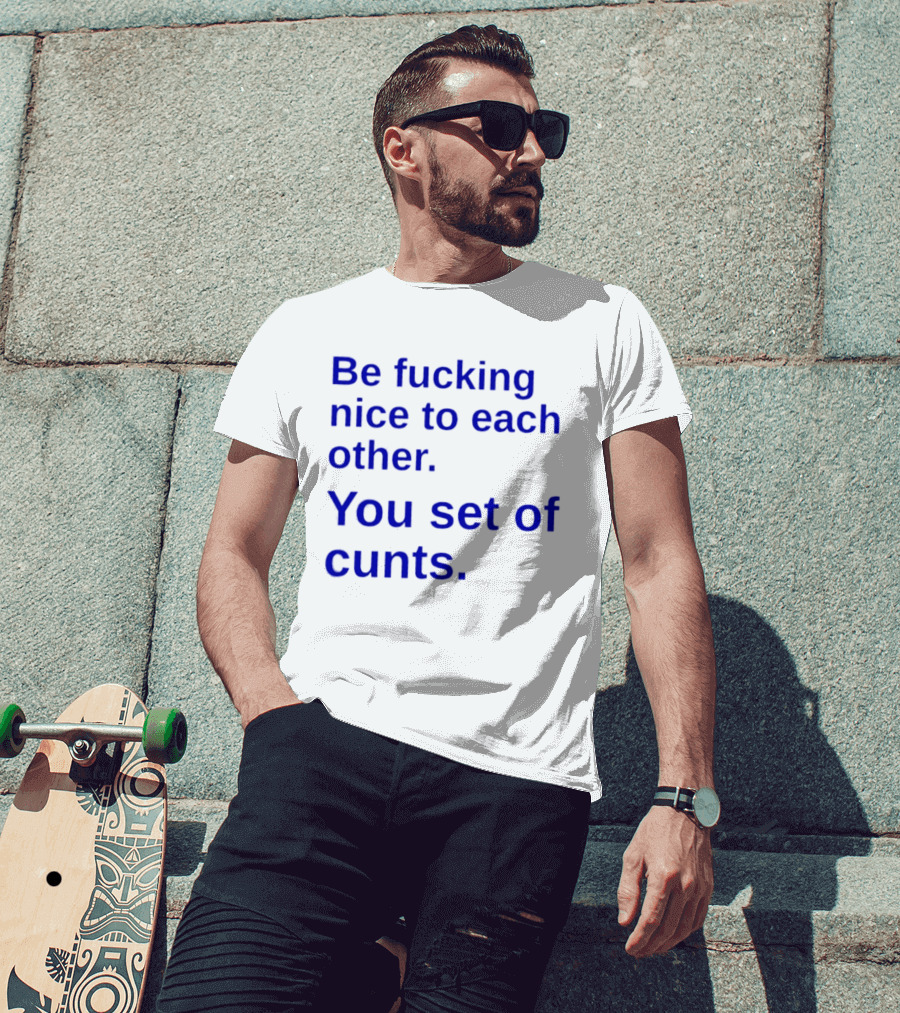 Be Fucking Nice To Each Other You Set Of Cunts T-Shirt