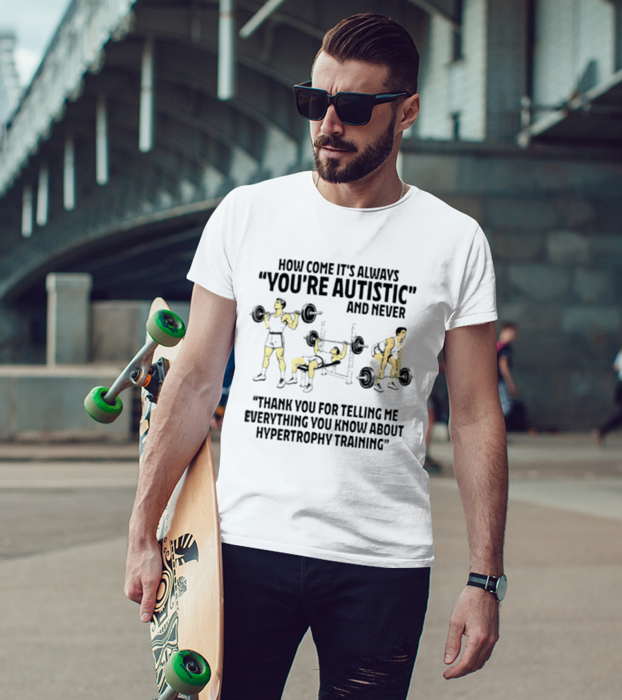 How Come It's Always You're Autistic And Never Thank You For Telling Me Everything You Know About Hypertrophy Training T-Shirt
