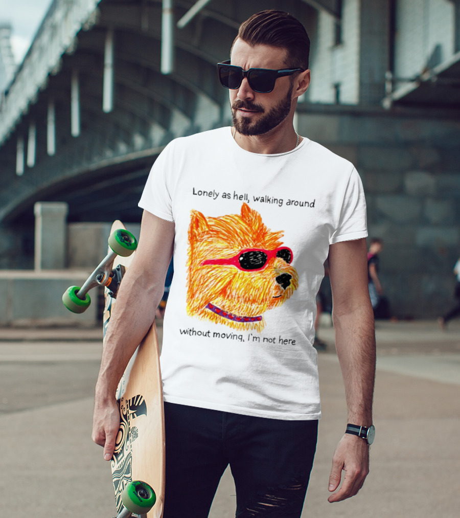 Lonely As Hell Walking Around Without Moving I’m Not Here T-Shirt