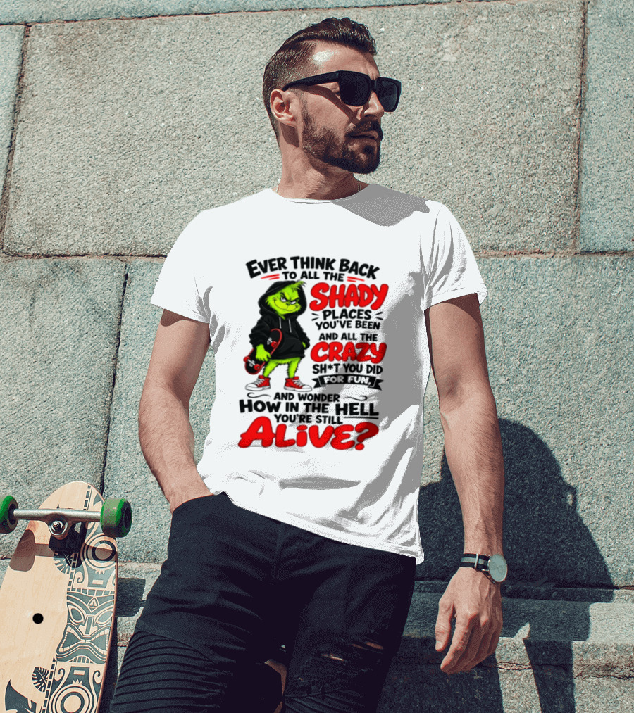 Ever Think Back To All The Shady Places You've Been And All The Crazy Shit You Did For Fun And Wonder How In The Hell You're Still Alive Grinch T-Shirt