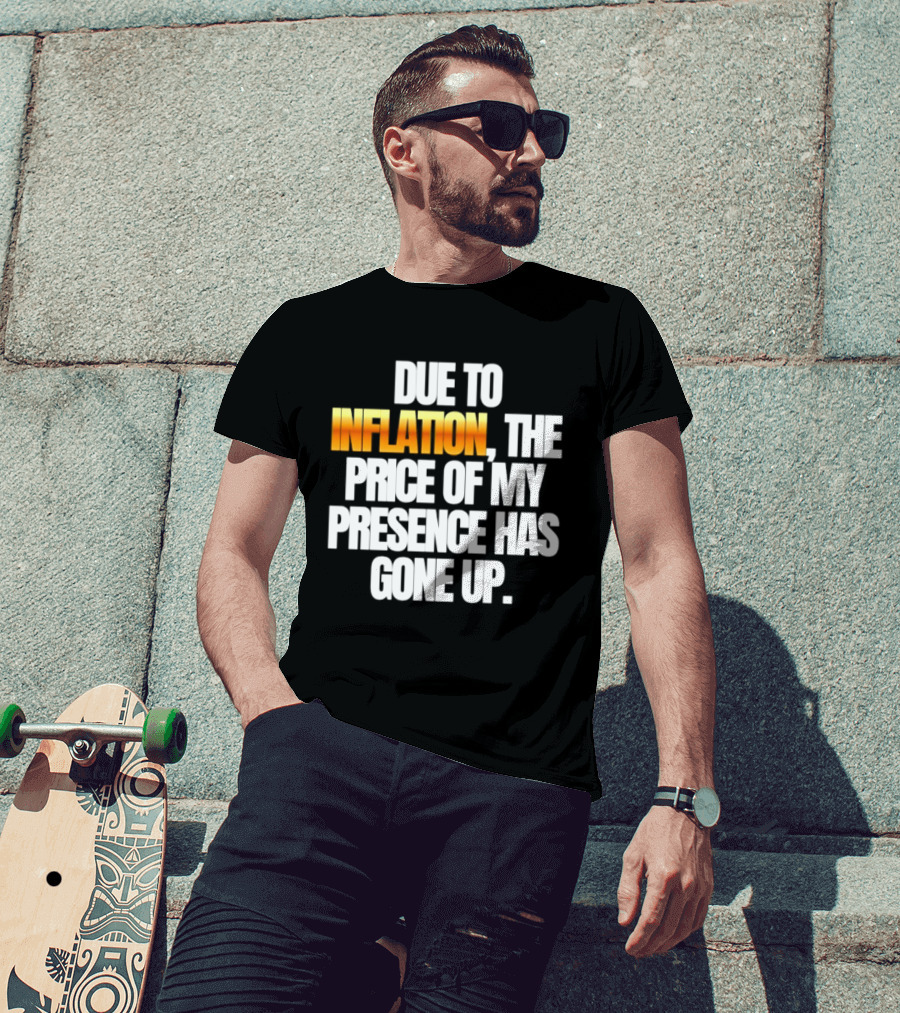 Due To Inflation The Price Of My Presence Has Gone Up T-Shirt