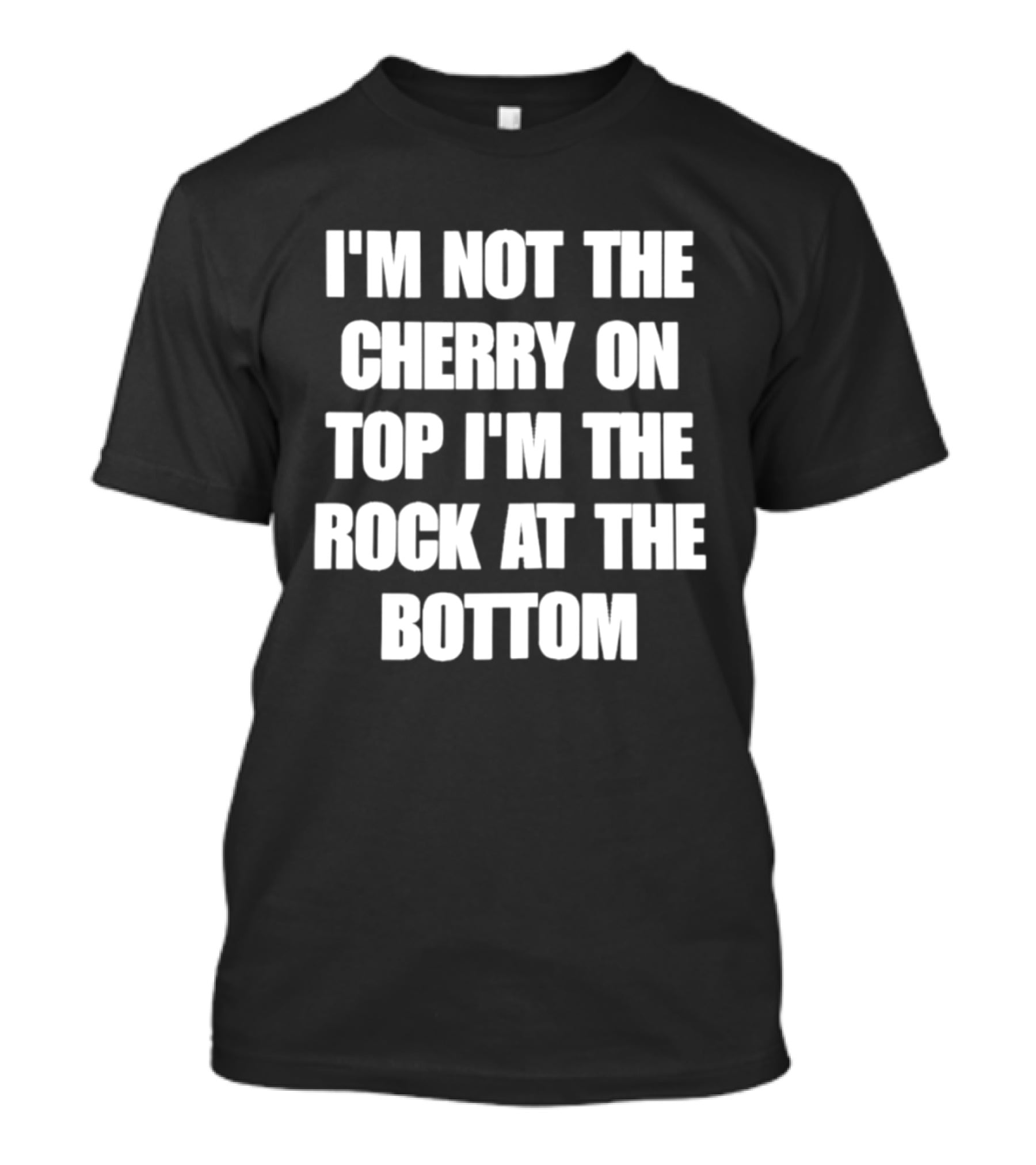 I'm Not The Cherry On Top I'm The Rock At The Bottom T-Shirt