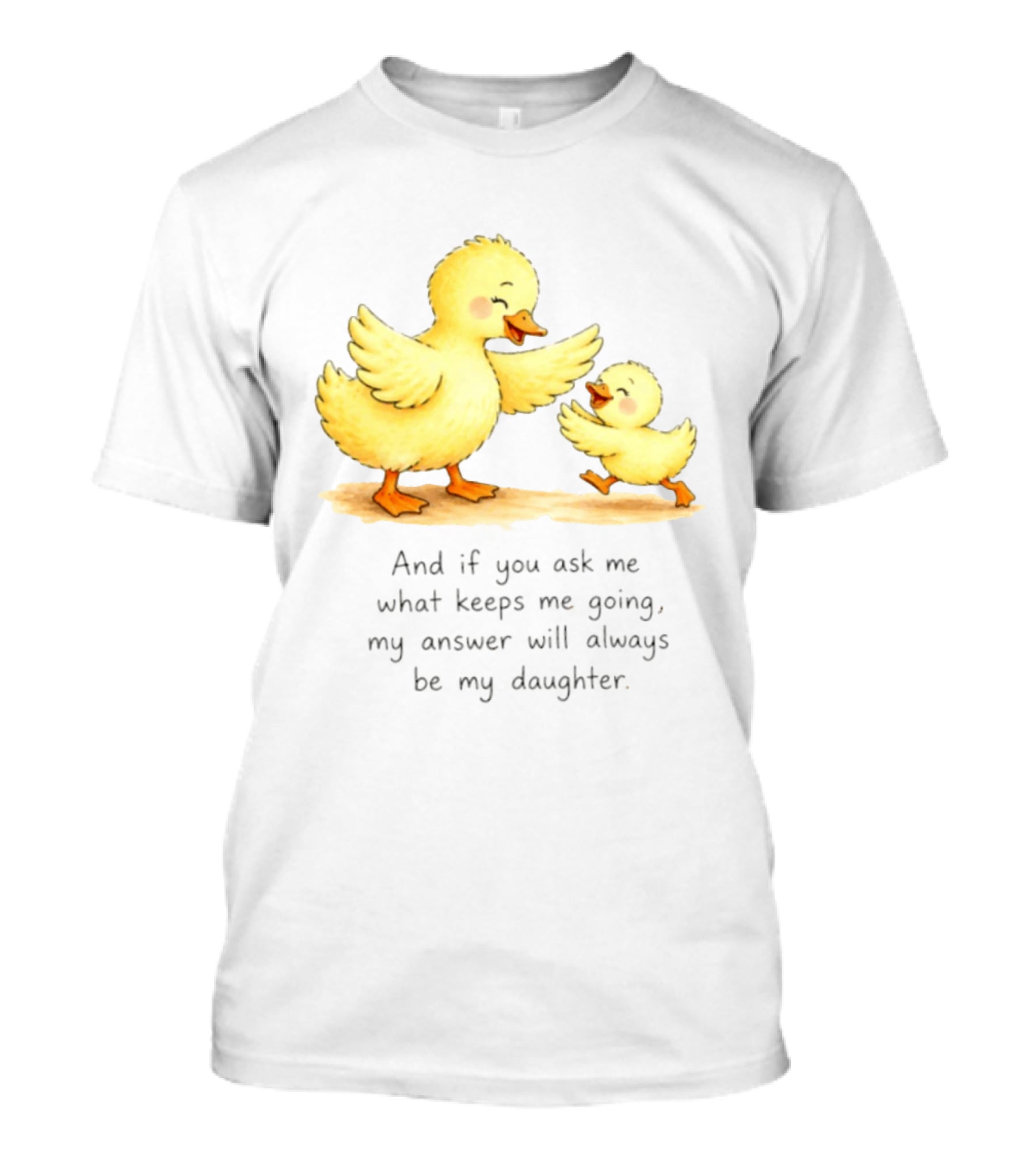 And If You Ask Me What Keeps Me Going My Answer Will Always Be My Daughter Ducks T-Shirt