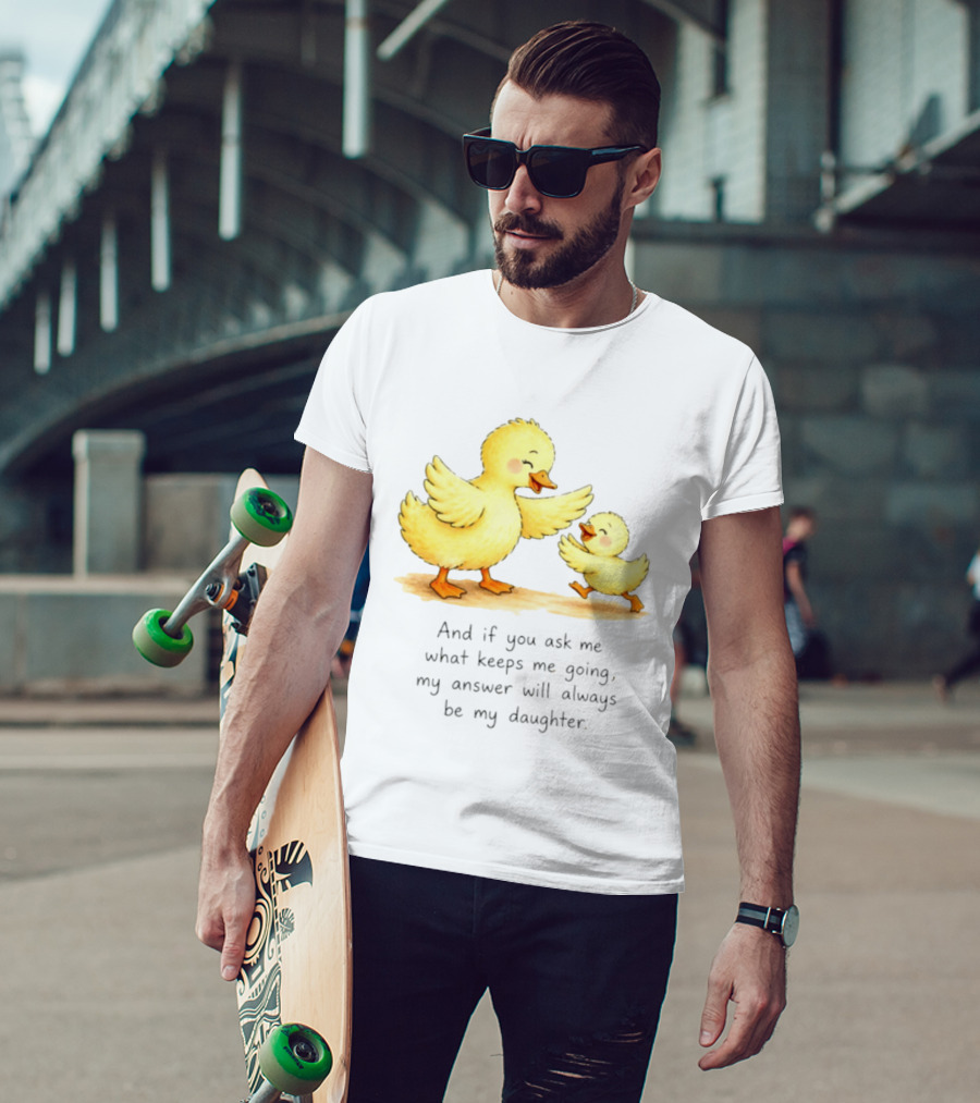 And If You Ask Me What Keeps Me Going My Answer Will Always Be My Daughter Ducks T-Shirt