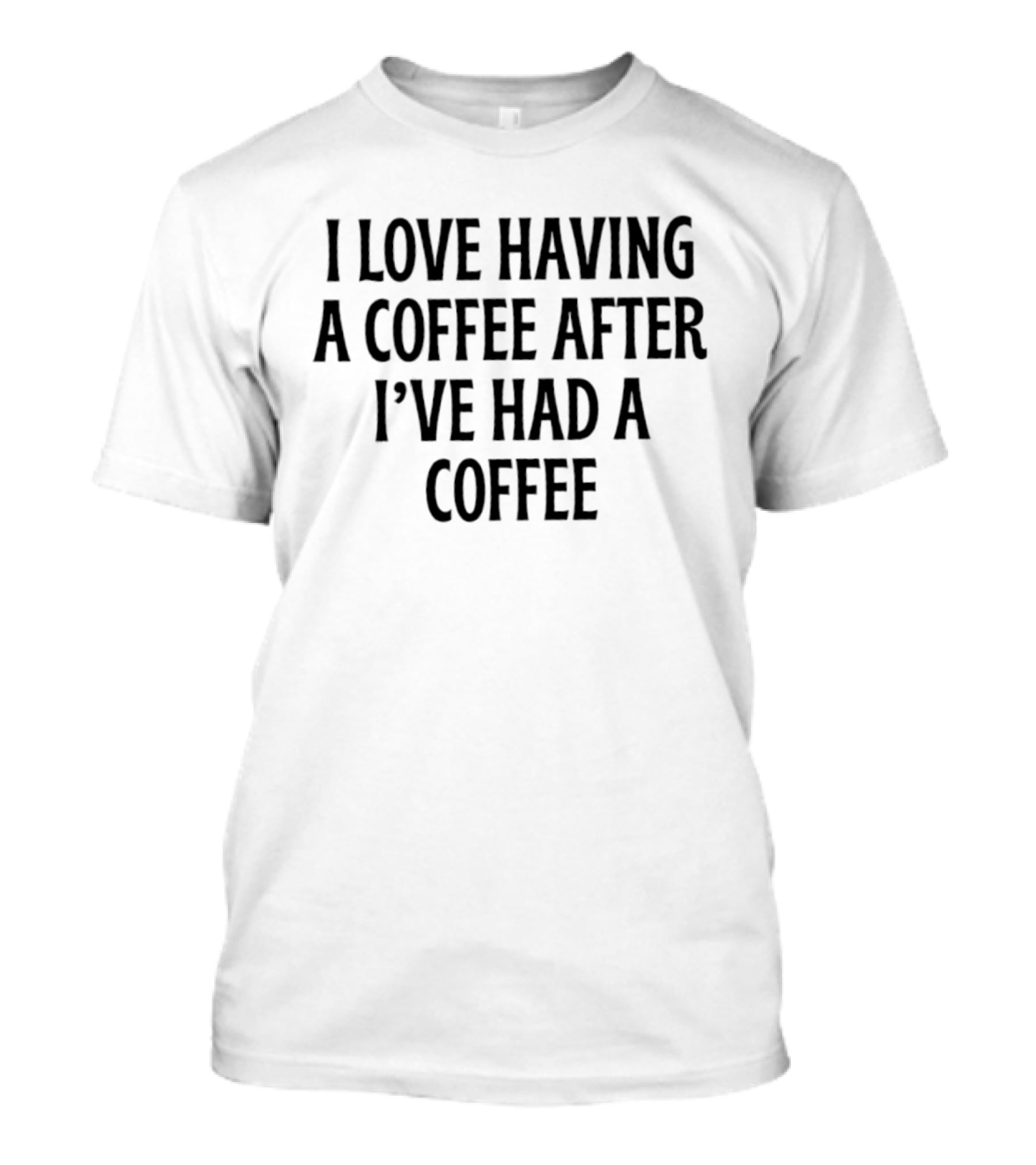 I Love Having A Coffee After I've Had A Coffee Text Phrase T-Shirt