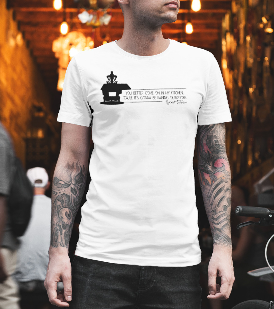 Robert Johnson You Better Come On In My Kitchen Cause It's Gonna Be Raining Outdoors T-Shirt