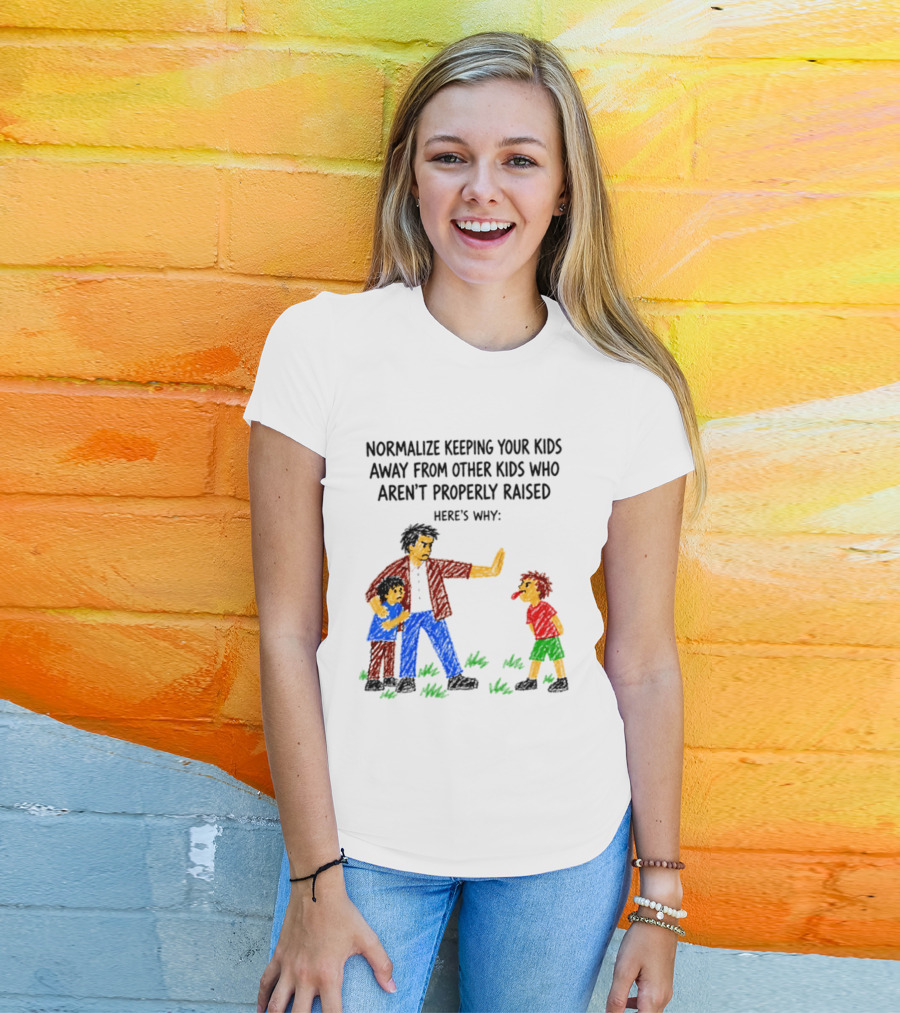 Normalize Keeping Your Kids Away From Other Kids Who Aren't Properly Raised Here's Why T-Shirt