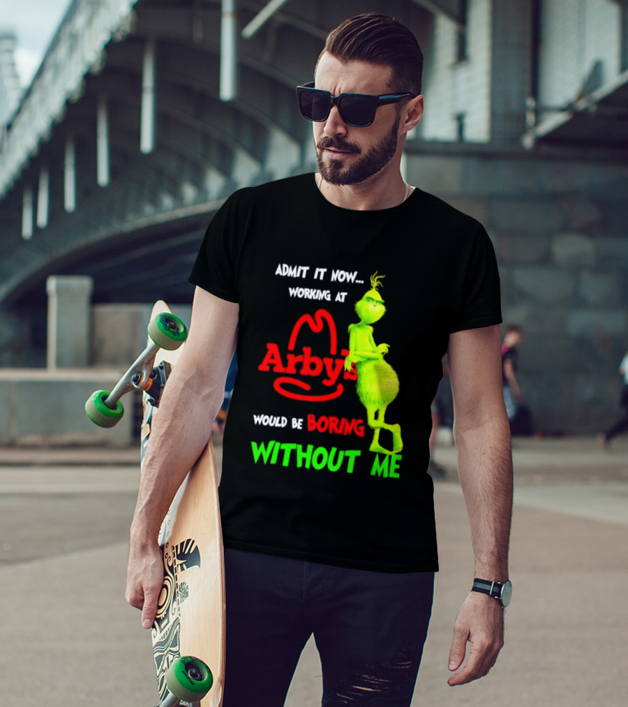 Admit It Now Grinch Working At Arby's Would Be Boring Without Me T-Shirt