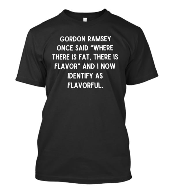 Gordon Ramsay Once Said Where There Is Fat There Is Flavor And I Now Identify As Flavorful T-Shirt