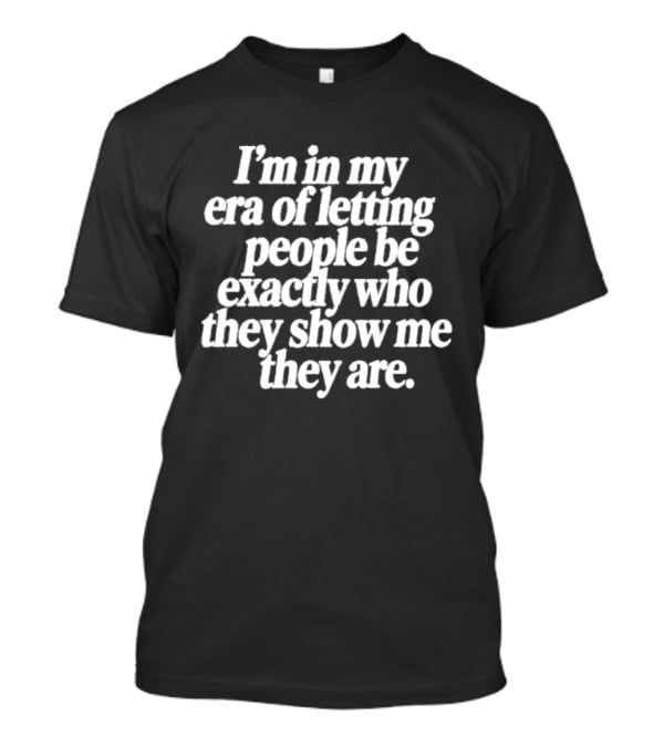 I'm In My Era Of Letting People Be Exactly Who They Show Me They Are T-Shirt