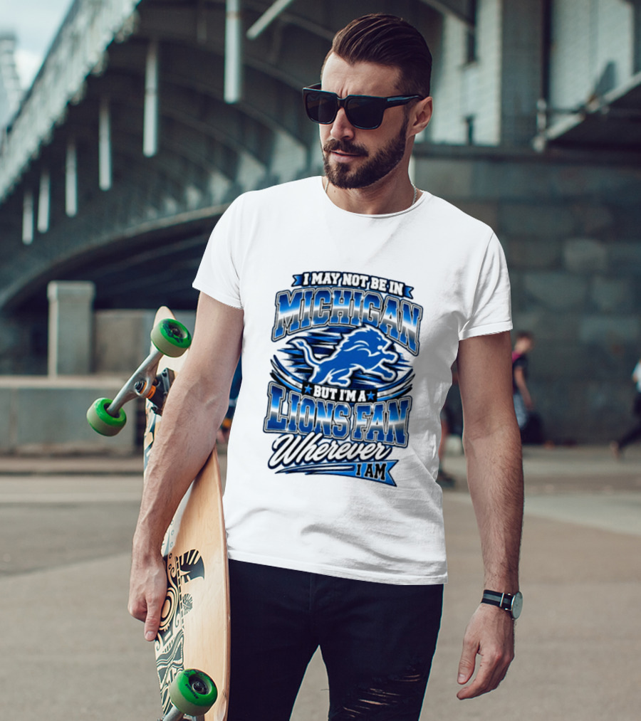 I May Not Be In Michigan But I'm A Lions Fan Wherever I Am T-Shirt
