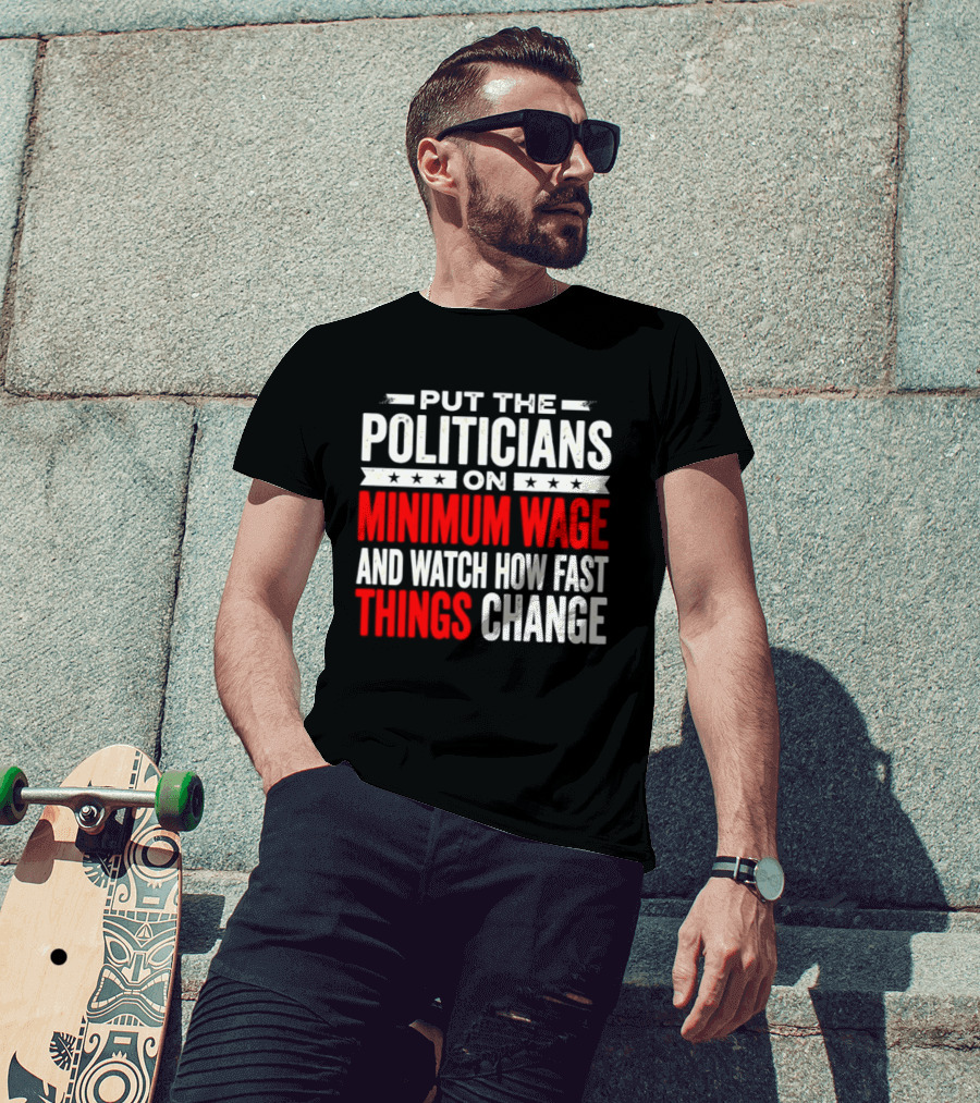 Put The Politicians On Minimum Wage And How Fast Things Change T-Shirt